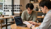 大连小伙说透数字货币,普通打工人该不该碰、怎么碰,别被概念忽悠